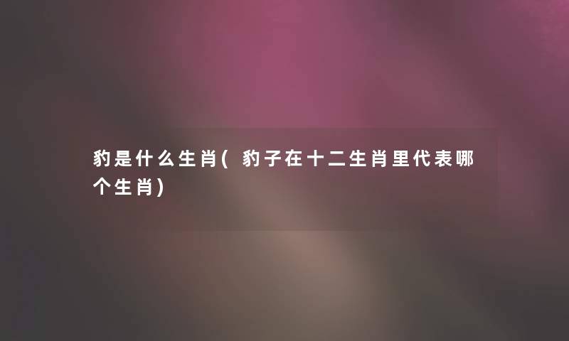 豹是什么生肖(豹子在十二生肖里代表哪个生肖) 豹是什么生肖(豹子在十二生肖里代表哪个生肖)