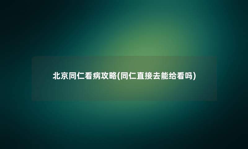 北京同仁看病攻略(同仁直接去能给看吗)