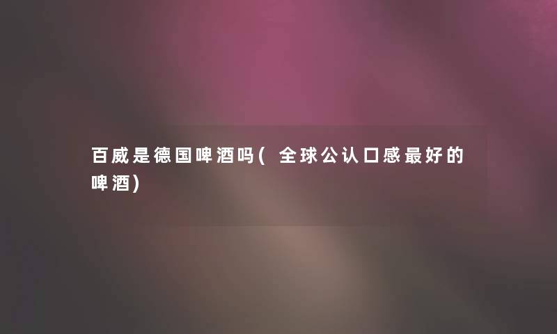 百威是德国啤酒吗(全球不错口感好的啤酒) 百威是德国啤酒吗(全球不错口感好的啤酒)