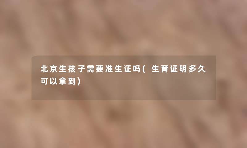 北京生孩子需要准生证吗(生育证明多久可以拿到)
