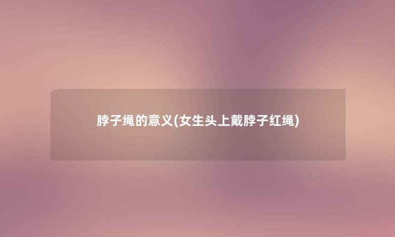 脖子绳的意义(女生头上戴脖子红绳)