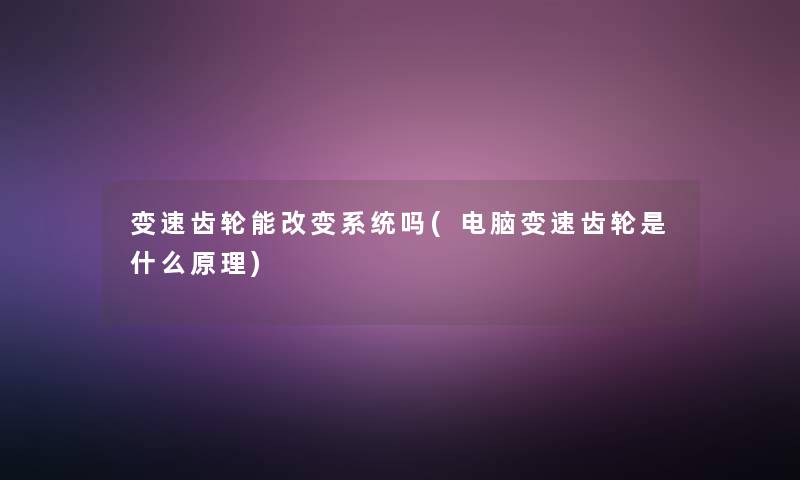 变速齿轮能改变系统吗(电脑变速齿轮是什么原理)