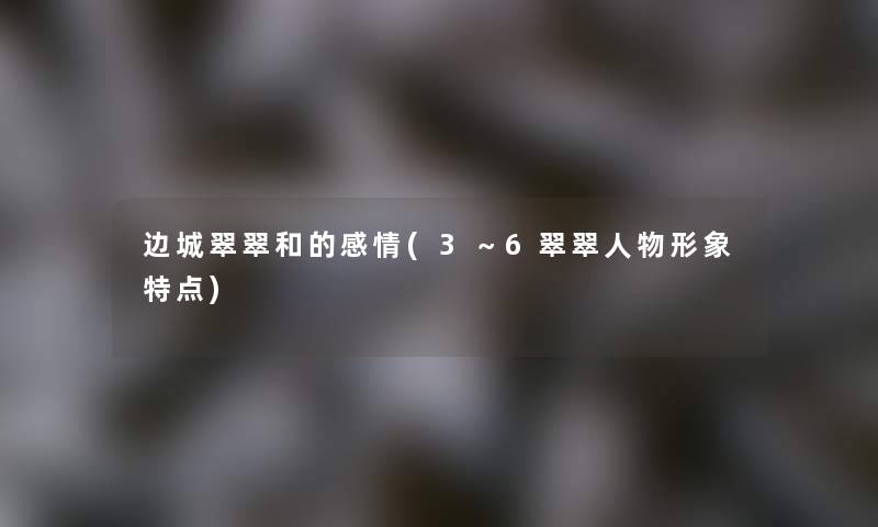 边城翠翠和的感情(3～6翠翠人物形象特点)