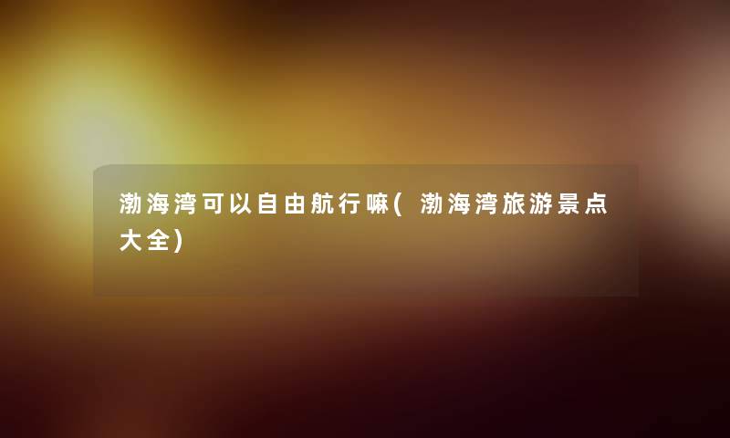渤海湾可以自由航行嘛(渤海湾旅游景点大全)