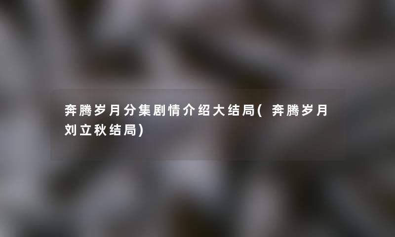 奔腾岁月分集剧情介绍大结局(奔腾岁月刘立秋结局) 奔腾岁月分集剧情介绍大结局(奔腾岁月刘立秋结局)