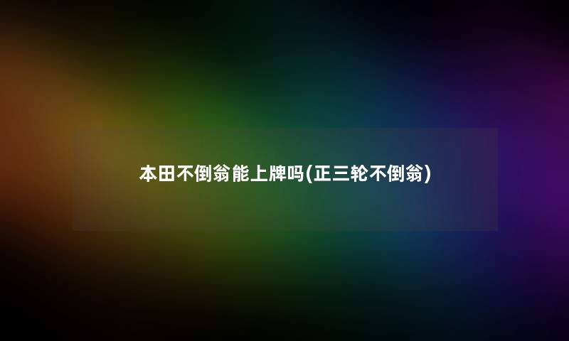 本田不倒翁能上牌吗(正三轮不倒翁) 本田不倒翁能上牌吗(正三轮不倒翁)