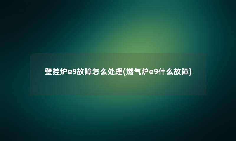 壁挂炉e9故障怎么处理(燃气炉e9什么故障) 壁挂炉e9故障怎么处理(燃气炉e9什么故障)