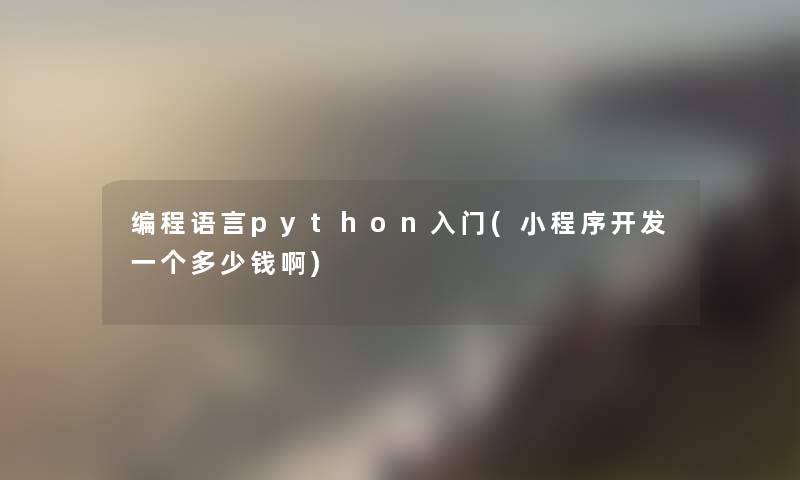 编程语言python入门(小程序开发一个多少钱啊)