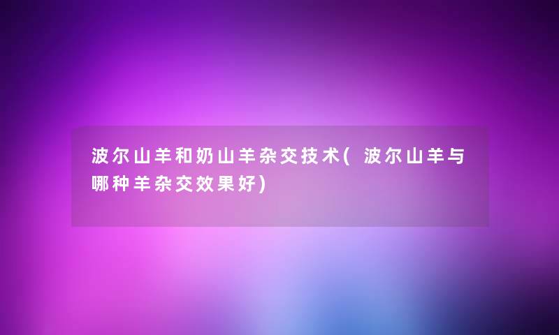 波尔山羊和奶山羊杂交技术(波尔山羊与哪种羊杂交效果好) 波尔山羊和奶山羊杂交技术(波尔山羊与哪种羊杂交效果好)