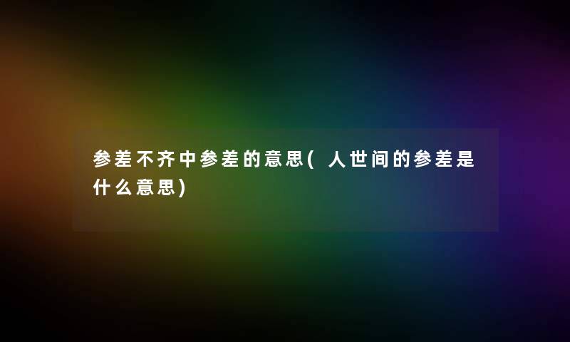 参差不齐中参差的意思(人世间的参差是什么意思) 参差不齐中参差的意思(人世间的参差是什么意思)