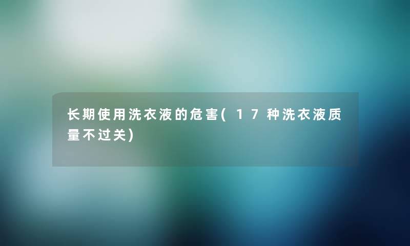 长期使用洗衣液的危害(17种洗衣液质量不过关) 长期使用洗衣液的危害(17种洗衣液质量不过关)