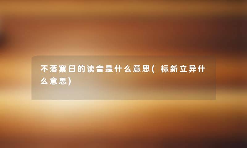 不落窠臼的读音是什么意思(标新立异什么意思) 不落窠臼的读音是什么意思(标新立异什么意思)
