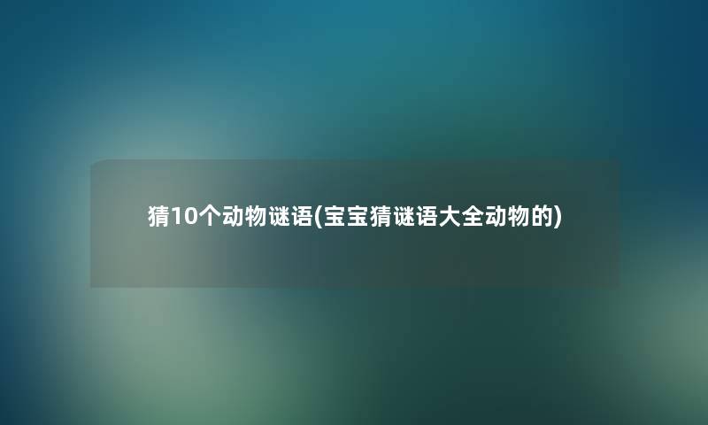 猜10个动物谜语(宝宝猜谜语大全动物的)
