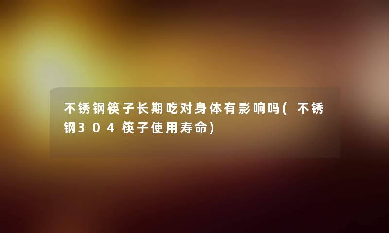 不锈钢筷子长期吃对身体有影响吗(不锈钢304筷子使用寿命) 不锈钢筷子长期吃对身体有影响吗(不锈钢304筷子使用寿命)
