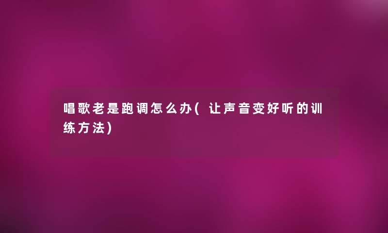 唱歌老是跑调怎么办(让声音变好听的训练方法) 唱歌老是跑调怎么办(让声音变好听的训练方法)