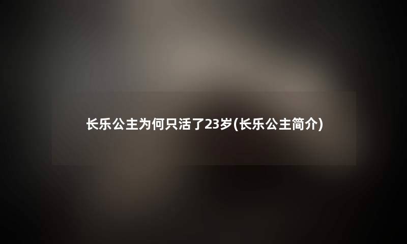 长乐公主为何只活了23岁(长乐公主简介) 长乐公主为何只活了23岁(长乐公主简介)