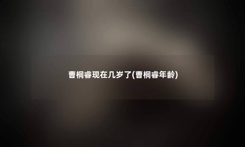 曹桐睿几岁了(曹桐睿年龄) 曹桐睿几岁了(曹桐睿年龄)