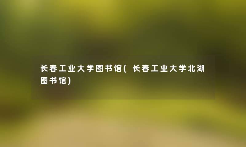 长春工业大学图书馆(长春工业大学北湖图书馆) 长春工业大学图书馆(长春工业大学北湖图书馆)