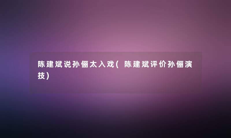 陈建斌说孙俪太入戏(陈建斌评价孙俪演技) 陈建斌说孙俪太入戏(陈建斌评价孙俪演技)
