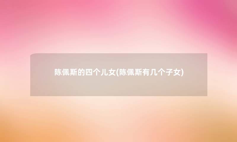 陈佩斯的四个儿女(陈佩斯有几个子女) 陈佩斯的四个儿女(陈佩斯有几个子女)