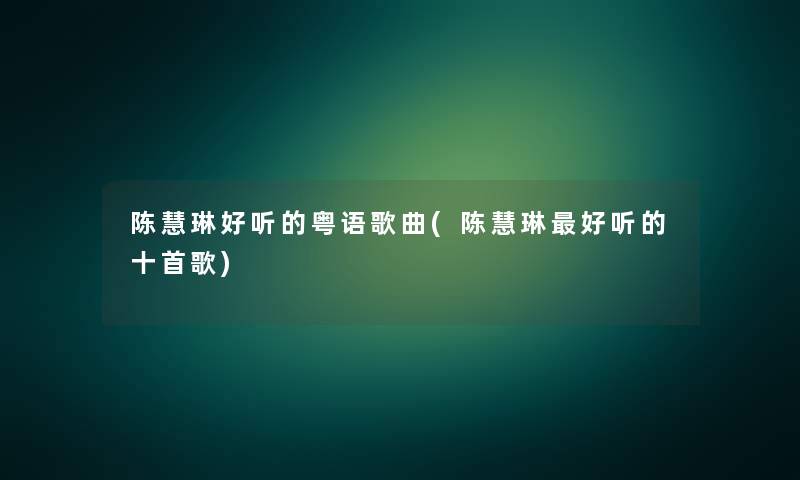 陈慧琳好听的粤语歌曲(陈慧琳好听的十首歌) 陈慧琳好听的粤语歌曲(陈慧琳好听的十首歌)