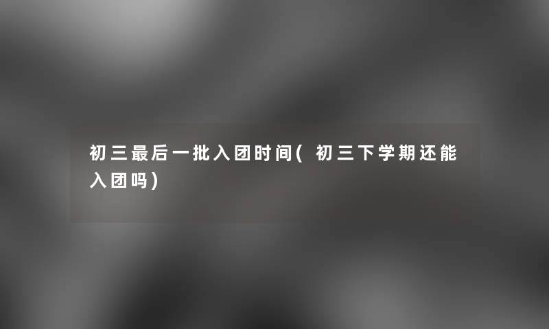 初三这里要说一批入团时间(初三下学期还能入团吗) 初三这里要说一批入团时间(初三下学期还能入团吗)