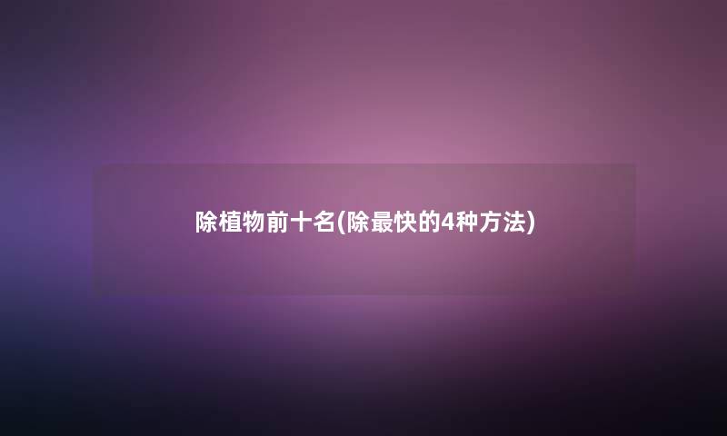 除植物前十名(除快的4种方法)