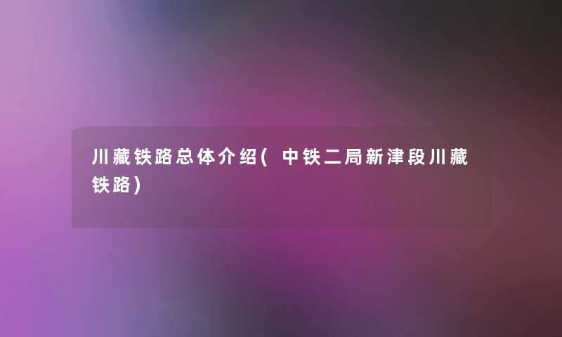 川藏铁路总体介绍(中铁二局新津段川藏铁路)