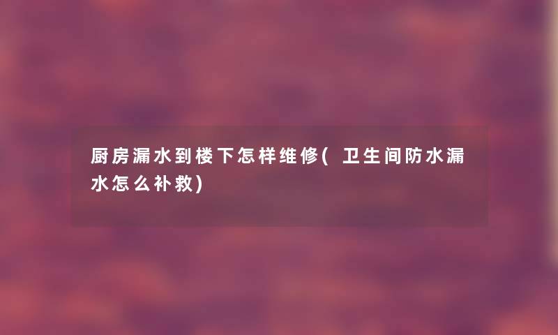 厨房漏水到楼下怎样维修(卫生间防水漏水怎么补救) 厨房漏水到楼下怎样维修(卫生间防水漏水怎么补救)
