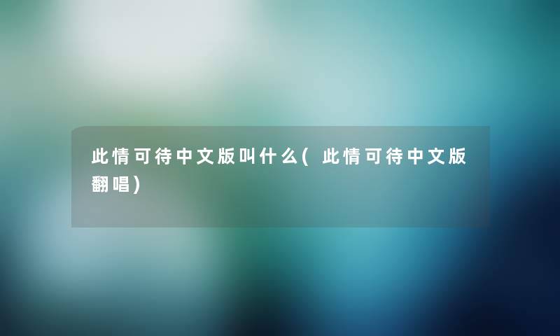 此情可待中文版叫什么(此情可待中文版翻唱) 此情可待中文版叫什么(此情可待中文版翻唱)