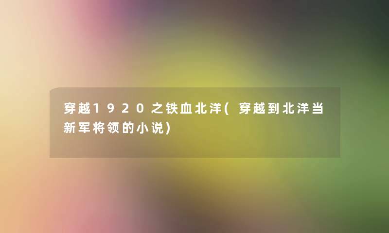 穿越1920之铁血北洋(穿越到北洋当新军将领的小说)