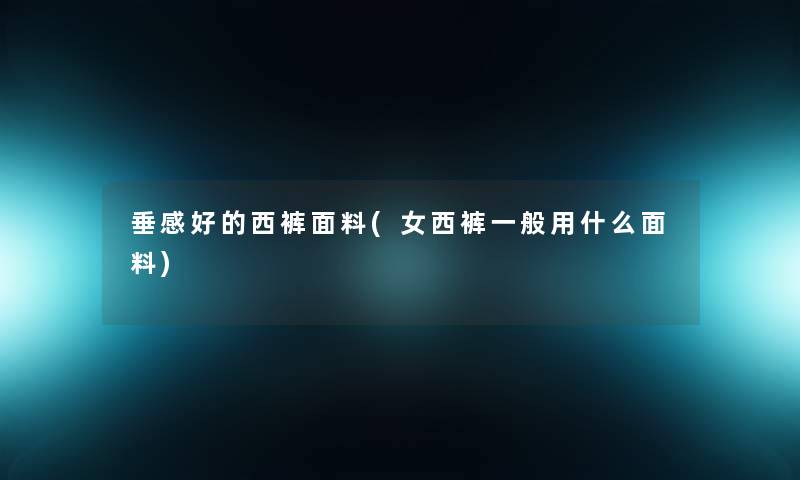 垂感好的西裤面料(女西裤一般用什么面料) 垂感好的西裤面料(女西裤一般用什么面料)