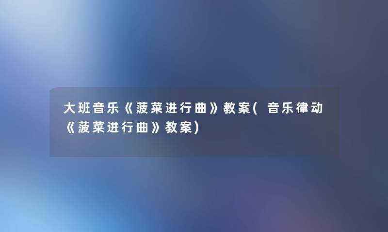 大班音乐《菠菜进行曲》教案(音乐律动《菠菜进行曲》教案) 大班音乐《菠菜进行曲》教案(音乐律动《菠菜进行曲》教案)