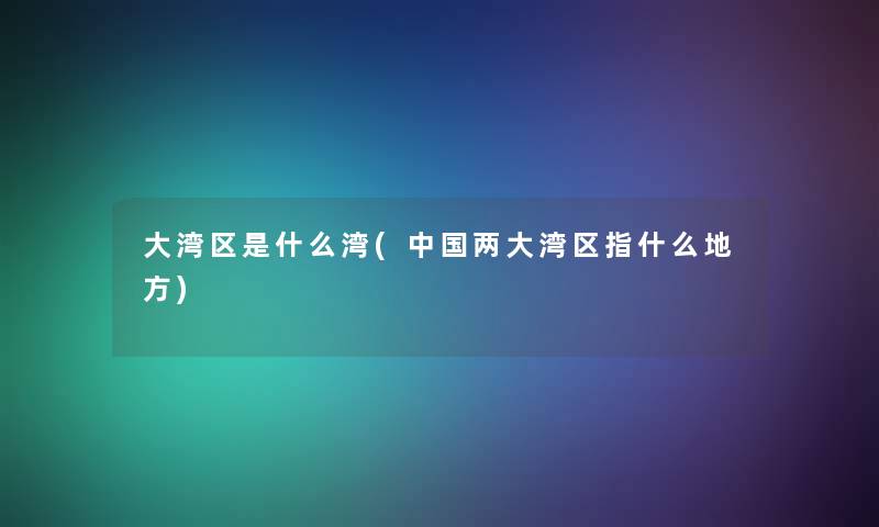 大湾区是什么湾(中国两大湾区指什么地方) 大湾区是什么湾(中国两大湾区指什么地方)
