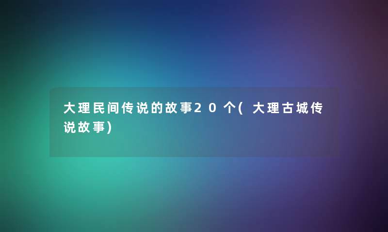 大理民间传说的故事20个(大理古城传说故事)