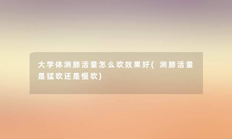大学体测肺活量怎么吹效果好(测肺活量是猛吹还是慢吹) 大学体测肺活量怎么吹效果好(测肺活量是猛吹还是慢吹)
