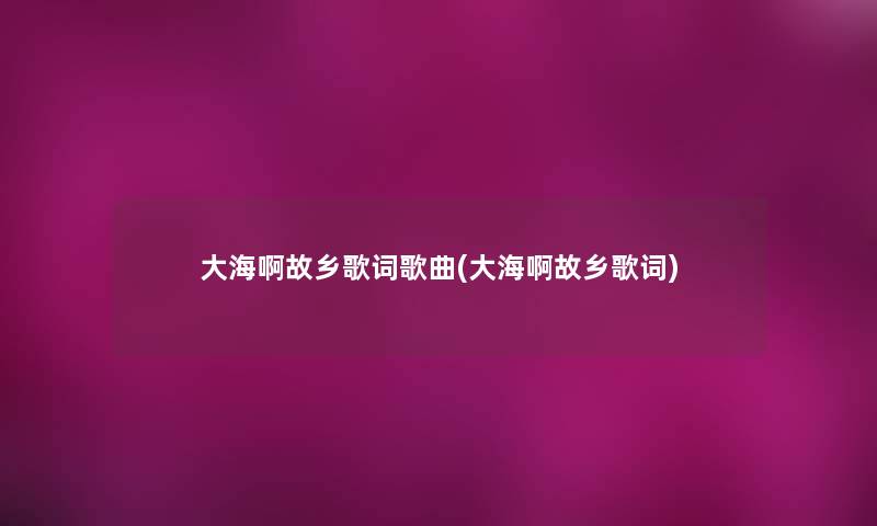 大海啊故乡歌词歌曲(大海啊故乡歌词)