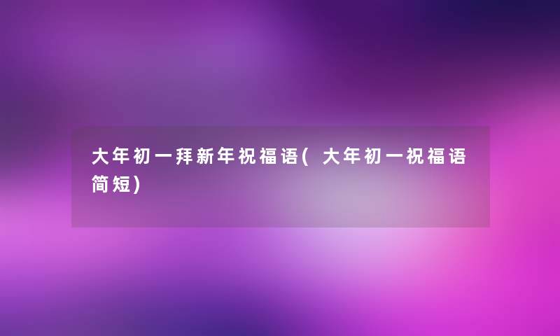 大年初一拜新年祝福语(大年初一祝福语简短) 大年初一拜新年祝福语(大年初一祝福语简短)