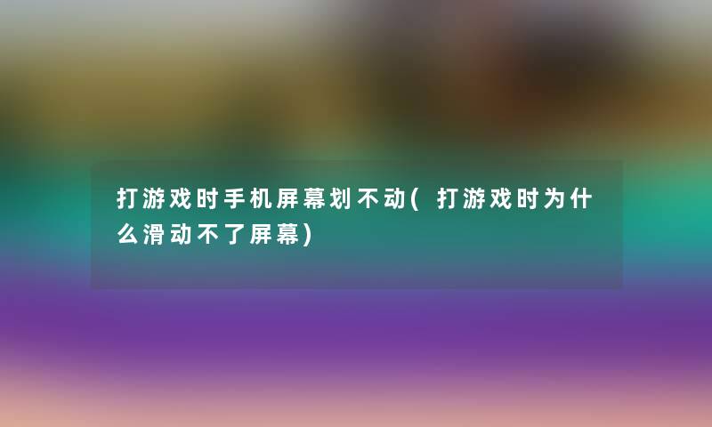 打游戏时手机屏幕划不动(打游戏时为什么滑动不了屏幕) 打游戏时手机屏幕划不动(打游戏时为什么滑动不了屏幕)