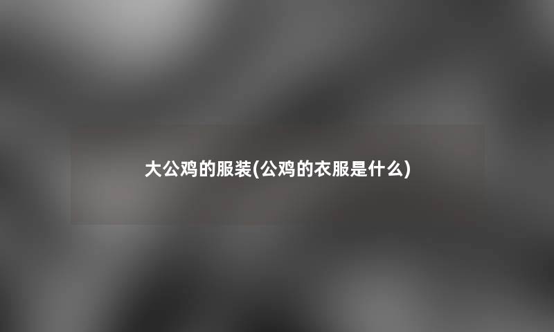 大公鸡的服装(公鸡的衣服是什么) 大公鸡的服装(公鸡的衣服是什么)