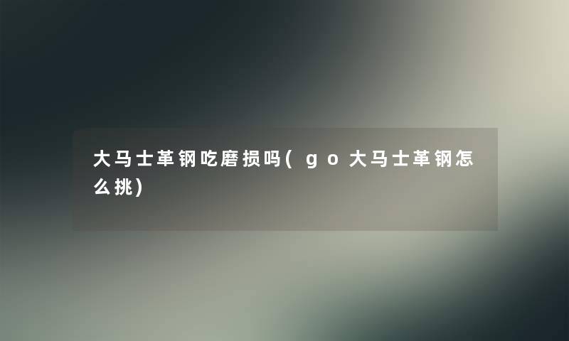 大马士革钢吃磨损吗(go大马士革钢怎么挑)