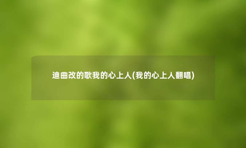 迪曲改的歌我的心上人(我的心上人翻唱) 迪曲改的歌我的心上人(我的心上人翻唱)