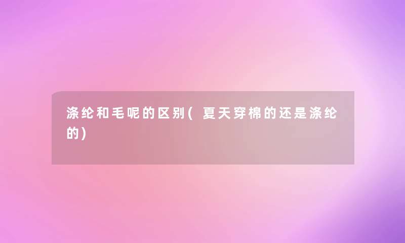 涤纶和毛呢的区别(夏天穿棉的还是涤纶的) 涤纶和毛呢的区别(夏天穿棉的还是涤纶的)