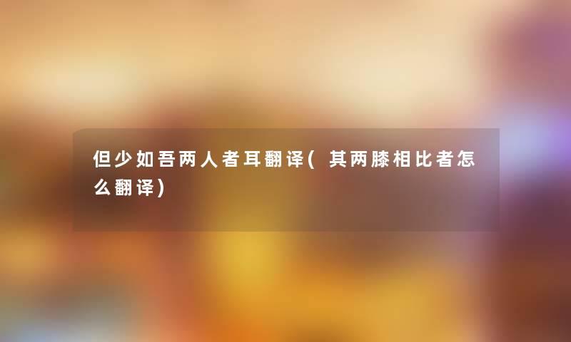 但少如吾两人者耳翻译(其两膝相比者怎么翻译) 但少如吾两人者耳翻译(其两膝相比者怎么翻译)
