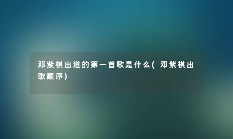 邓紫棋出道的第一首歌是什么(邓紫棋出歌顺序) 邓紫棋出道的第一首歌是什么(邓紫棋出歌顺序)