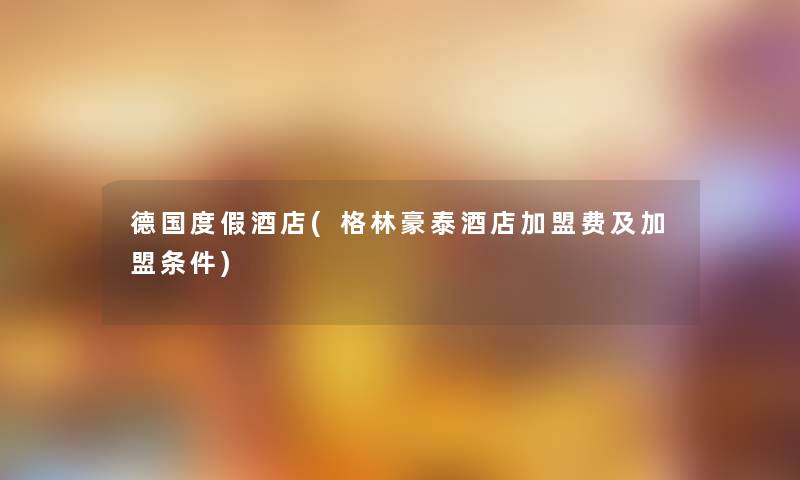 德国度假酒店(格林豪泰酒店加盟费及加盟条件)