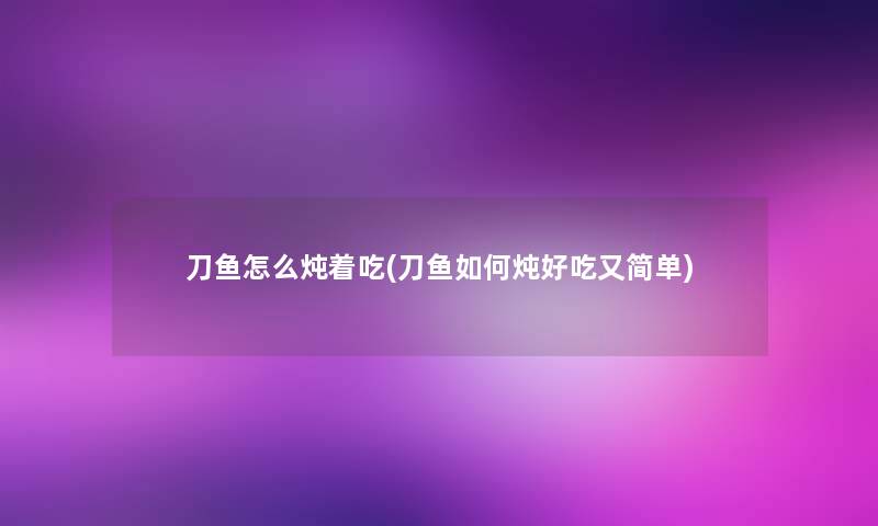 刀鱼怎么炖着吃(刀鱼如何炖好吃又简单) 刀鱼怎么炖着吃(刀鱼如何炖好吃又简单)