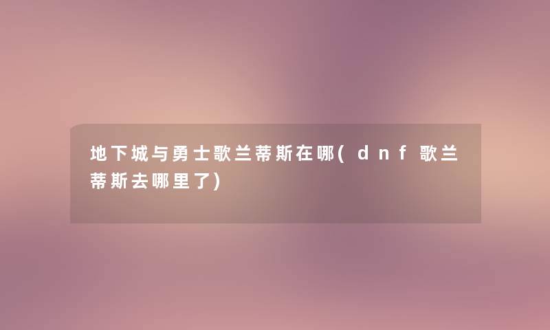 地下城与勇士歌兰蒂斯在哪(dnf歌兰蒂斯去哪里了) 地下城与勇士歌兰蒂斯在哪(dnf歌兰蒂斯去哪里了)
