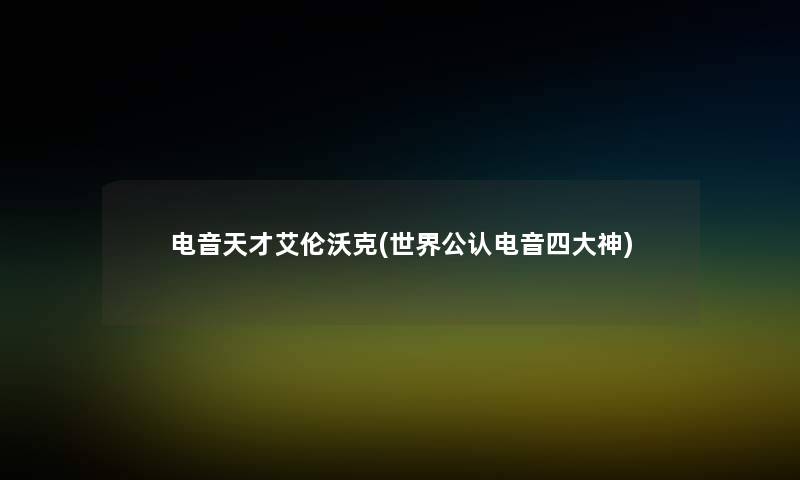 电音天才艾伦沃克(世界不错电音四大神)