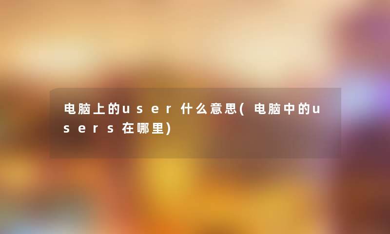 电脑上的user什么意思(电脑中的users在哪里) 电脑上的user什么意思(电脑中的users在哪里)